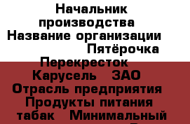 Начальник производства › Название организации ­ X5 Retail Group «Пятёрочка», «Перекресток», «Карусель», ЗАО › Отрасль предприятия ­ Продукты питания, табак › Минимальный оклад ­ 42 000 - Все города Работа » Вакансии   . Тверская обл.,Нелидово г.